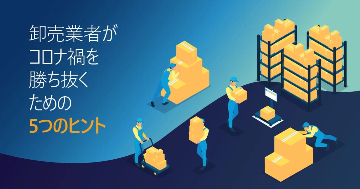 卸売業者がコロナ禍を勝ち抜くための 5 つのヒント
