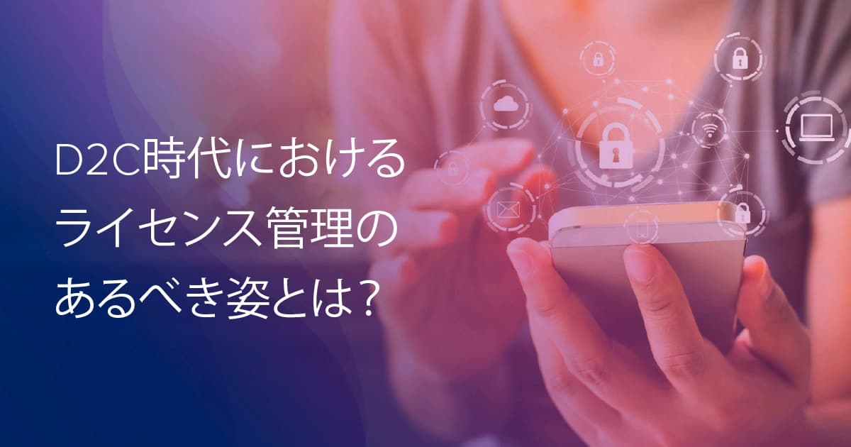 D2C時代におけるライセンス管理のあるべき姿とは？